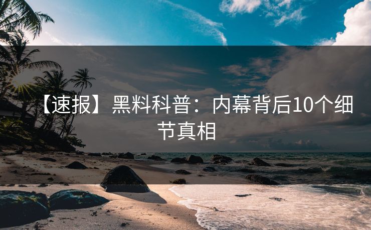 【速报】黑料科普:内幕背后10个细节真相 【速报】黑料科普:内幕背后10个细节真相