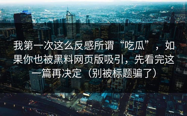 我第一次这么反感所谓“吃瓜”,如果你也被黑料网页版吸引,先看完这一篇再决定(别被标题骗了) 我第一次这么反感所谓“吃瓜”,如果你也被黑料网页版吸引,先看完这一篇再决定(别被标题骗了)