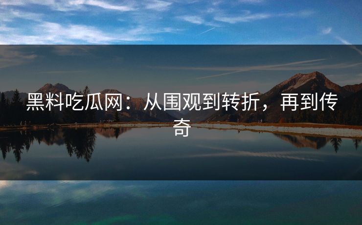 黑料吃瓜网：从围观到转折，再到传奇