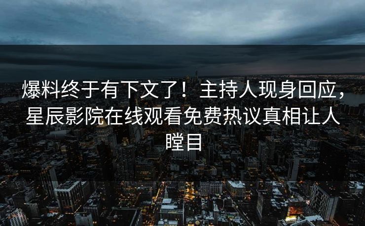 爆料终于有下文了！主持人现身回应，星辰影院在线观看免费热议真相让人瞠目