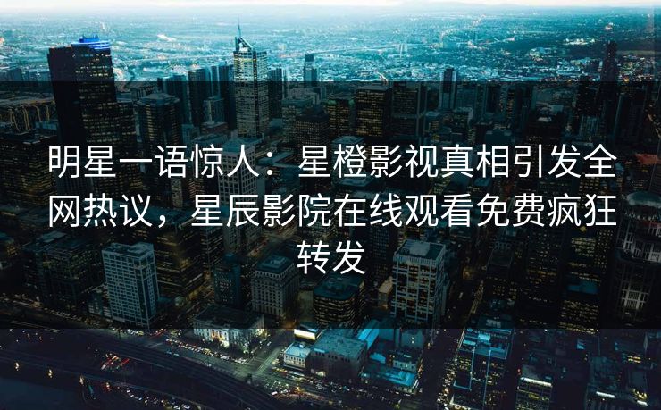 明星一语惊人：星橙影视真相引发全网热议，星辰影院在线观看免费疯狂转发