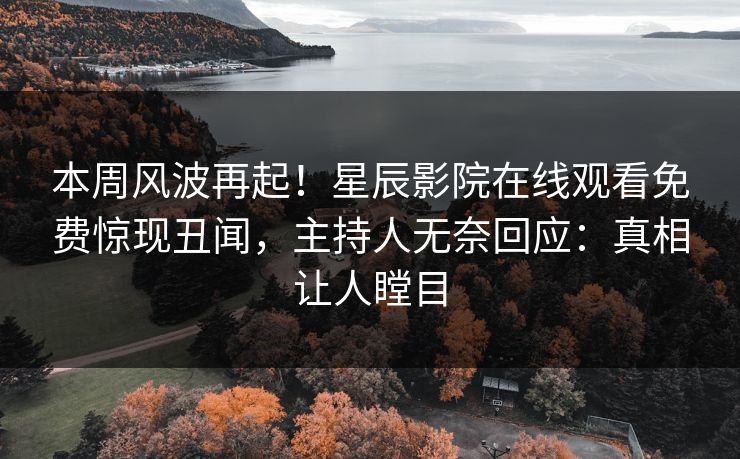 本周风波再起！星辰影院在线观看免费惊现丑闻，主持人无奈回应：真相让人瞠目