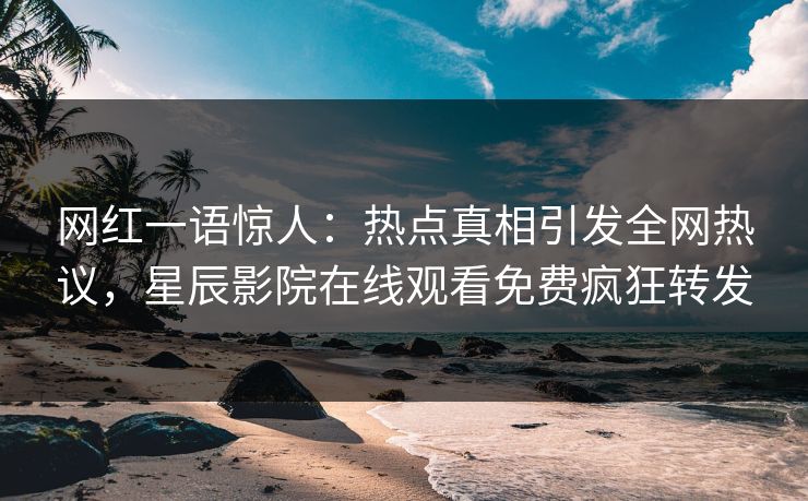 网红一语惊人：热点真相引发全网热议，星辰影院在线观看免费疯狂转发