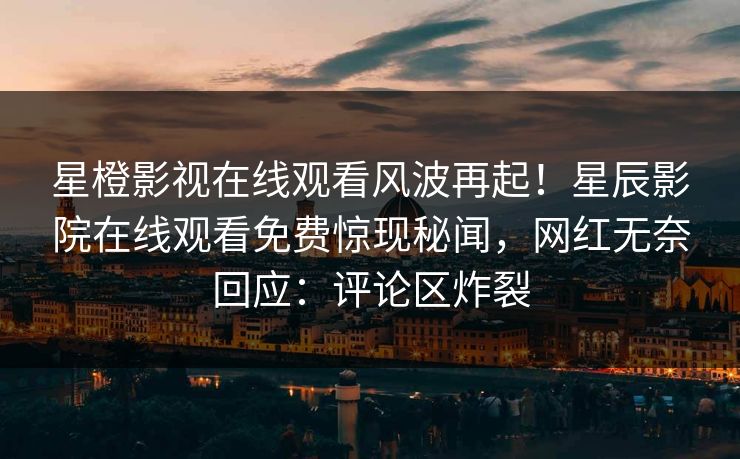 星橙影视在线观看风波再起！星辰影院在线观看免费惊现秘闻，网红无奈回应：评论区炸裂