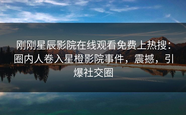 刚刚星辰影院在线观看免费上热搜：圈内人卷入星橙影院事件，震撼，引爆社交圈