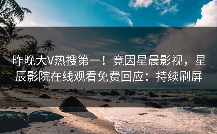 昨晚大V热搜第一！竟因星晨影视，星辰影院在线观看免费回应：持续刷屏