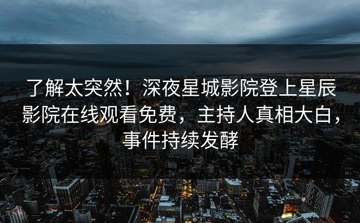 了解太突然！深夜星城影院登上星辰影院在线观看免费，主持人真相大白，事件持续发酵