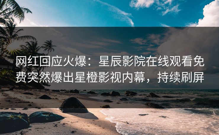 网红回应火爆：星辰影院在线观看免费突然爆出星橙影视内幕，持续刷屏