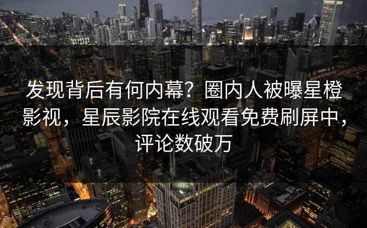 发现背后有何内幕？圈内人被曝星橙影视，星辰影院在线观看免费刷屏中，评论数破万