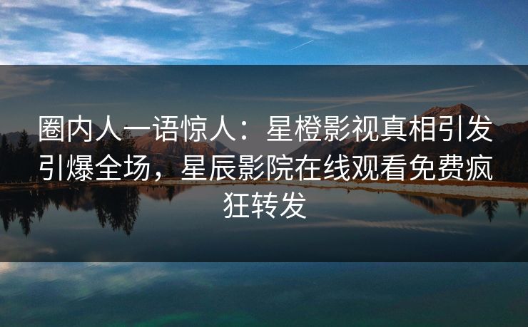 圈内人一语惊人：星橙影视真相引发引爆全场，星辰影院在线观看免费疯狂转发