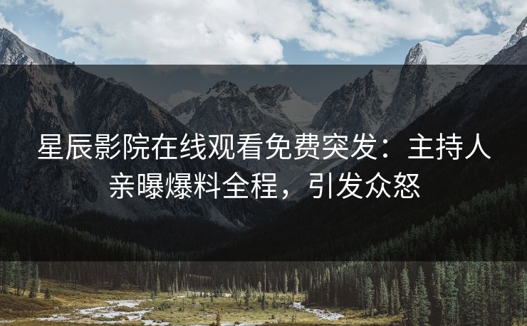 星辰影院在线观看免费突发：主持人亲曝爆料全程，引发众怒
