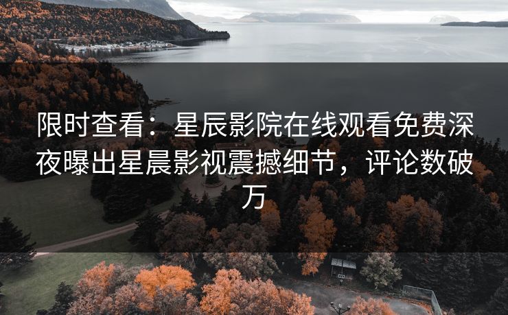 限时查看：星辰影院在线观看免费深夜曝出星晨影视震撼细节，评论数破万