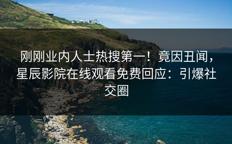 刚刚业内人士热搜第一！竟因丑闻，星辰影院在线观看免费回应：引爆社交圈