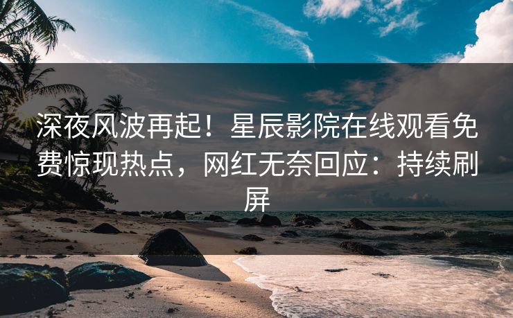 深夜风波再起！星辰影院在线观看免费惊现热点，网红无奈回应：持续刷屏