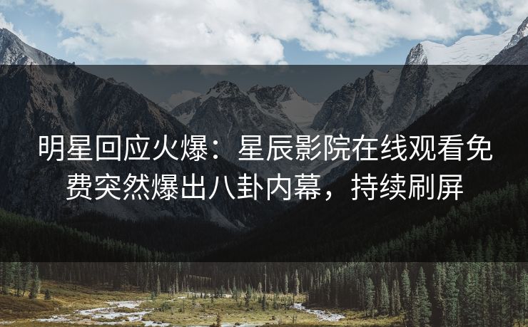 明星回应火爆：星辰影院在线观看免费突然爆出八卦内幕，持续刷屏