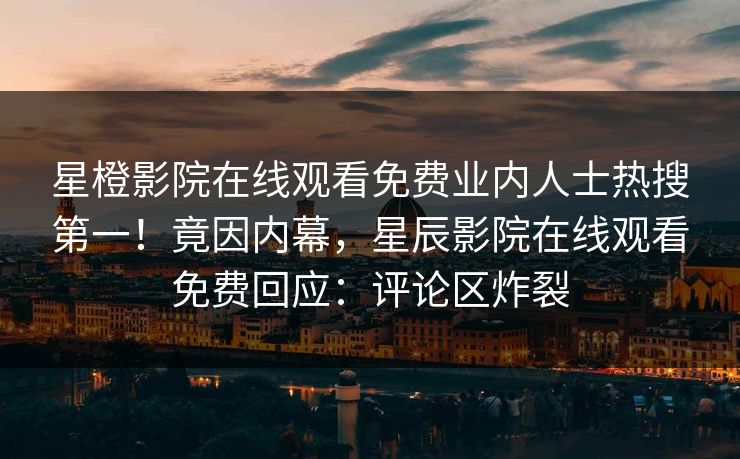 星橙影院在线观看免费业内人士热搜第一！竟因内幕，星辰影院在线观看免费回应：评论区炸裂