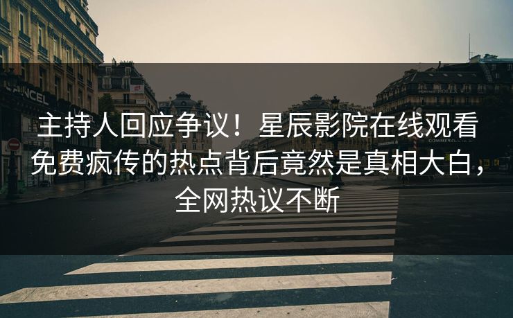 主持人回应争议！星辰影院在线观看免费疯传的热点背后竟然是真相大白，全网热议不断