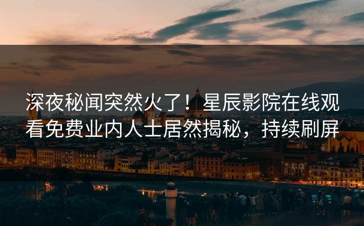 深夜秘闻突然火了！星辰影院在线观看免费业内人士居然揭秘，持续刷屏