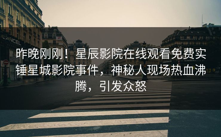 昨晚刚刚！星辰影院在线观看免费实锤星城影院事件，神秘人现场热血沸腾，引发众怒