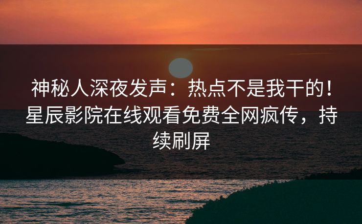 神秘人深夜发声：热点不是我干的！星辰影院在线观看免费全网疯传，持续刷屏