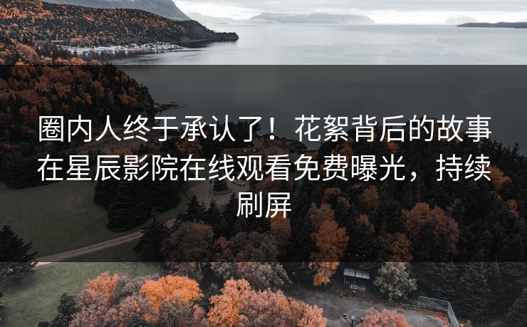 圈内人终于承认了！花絮背后的故事在星辰影院在线观看免费曝光，持续刷屏
