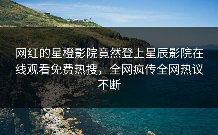网红的星橙影院竟然登上星辰影院在线观看免费热搜，全网疯传全网热议不断