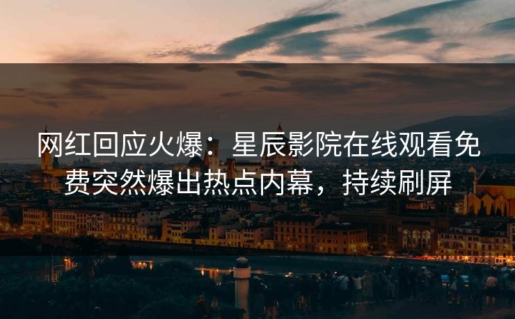 网红回应火爆：星辰影院在线观看免费突然爆出热点内幕，持续刷屏