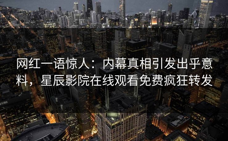 网红一语惊人：内幕真相引发出乎意料，星辰影院在线观看免费疯狂转发