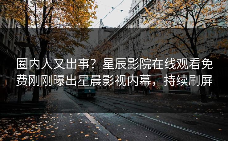 圈内人又出事？星辰影院在线观看免费刚刚曝出星晨影视内幕，持续刷屏