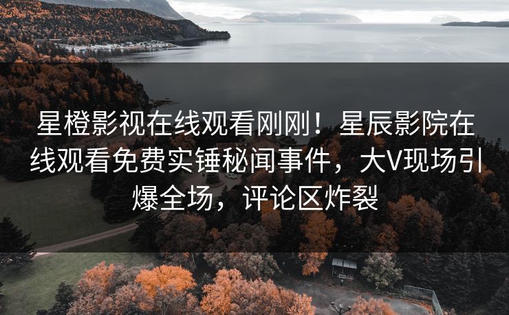 星橙影视在线观看刚刚！星辰影院在线观看免费实锤秘闻事件，大V现场引爆全场，评论区炸裂