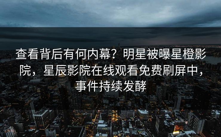 查看背后有何内幕？明星被曝星橙影院，星辰影院在线观看免费刷屏中，事件持续发酵