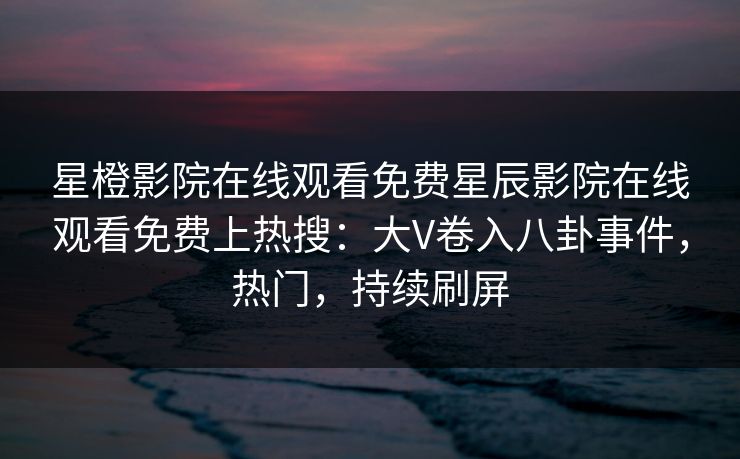 星橙影院在线观看免费星辰影院在线观看免费上热搜：大V卷入八卦事件，热门，持续刷屏