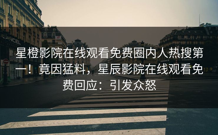 星橙影院在线观看免费圈内人热搜第一！竟因猛料，星辰影院在线观看免费回应：引发众怒