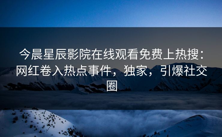 今晨星辰影院在线观看免费上热搜：网红卷入热点事件，独家，引爆社交圈