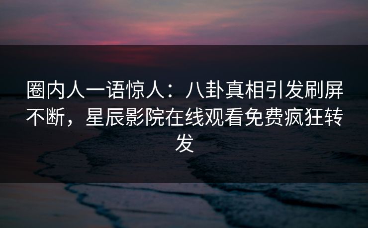 圈内人一语惊人：八卦真相引发刷屏不断，星辰影院在线观看免费疯狂转发