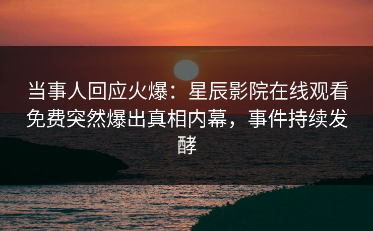 当事人回应火爆：星辰影院在线观看免费突然爆出真相内幕，事件持续发酵