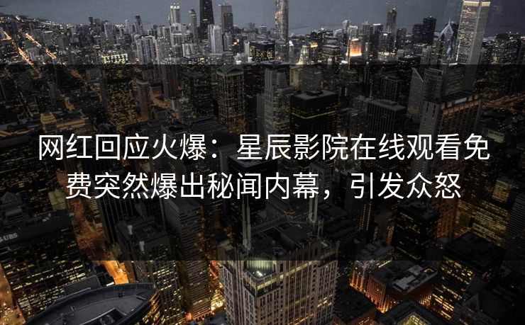网红回应火爆：星辰影院在线观看免费突然爆出秘闻内幕，引发众怒