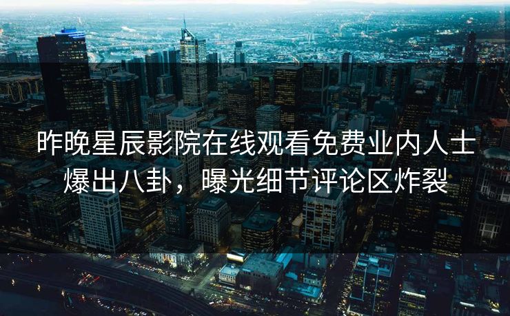 昨晚星辰影院在线观看免费业内人士爆出八卦，曝光细节评论区炸裂