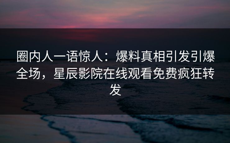 圈内人一语惊人：爆料真相引发引爆全场，星辰影院在线观看免费疯狂转发