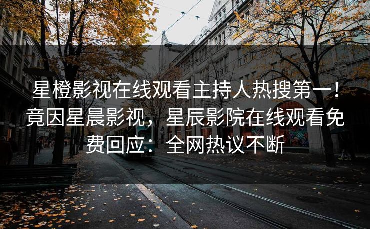 星橙影视在线观看主持人热搜第一！竟因星晨影视，星辰影院在线观看免费回应：全网热议不断