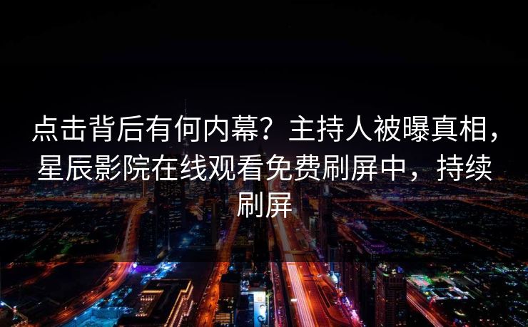 点击背后有何内幕？主持人被曝真相，星辰影院在线观看免费刷屏中，持续刷屏