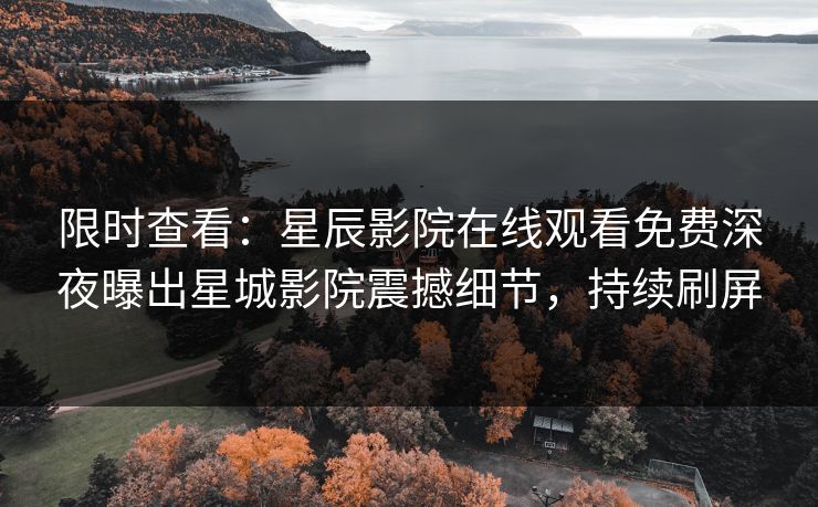 限时查看：星辰影院在线观看免费深夜曝出星城影院震撼细节，持续刷屏