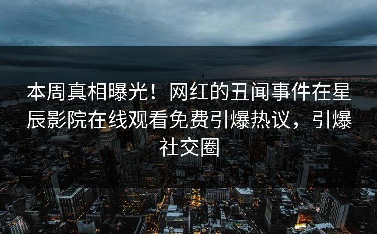 本周真相曝光！网红的丑闻事件在星辰影院在线观看免费引爆热议，引爆社交圈