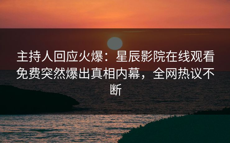 主持人回应火爆：星辰影院在线观看免费突然爆出真相内幕，全网热议不断