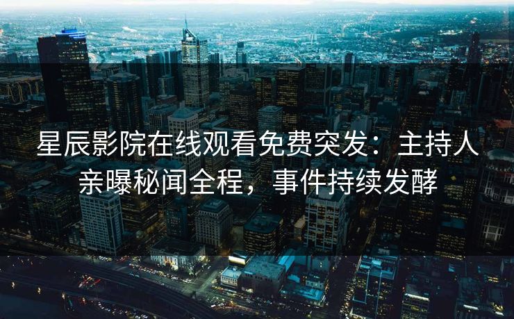 星辰影院在线观看免费突发：主持人亲曝秘闻全程，事件持续发酵