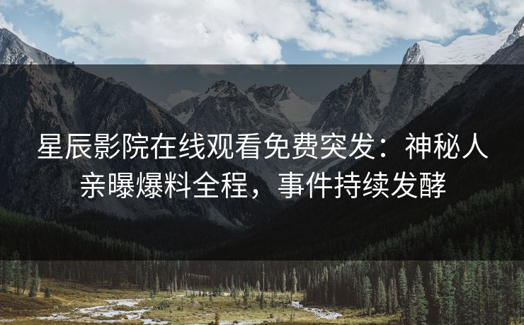 星辰影院在线观看免费突发：神秘人亲曝爆料全程，事件持续发酵