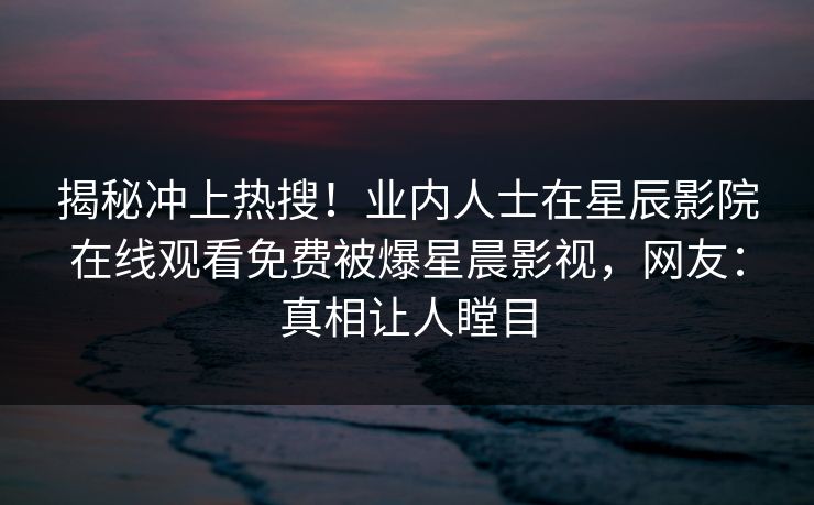 揭秘冲上热搜！业内人士在星辰影院在线观看免费被爆星晨影视，网友：真相让人瞠目