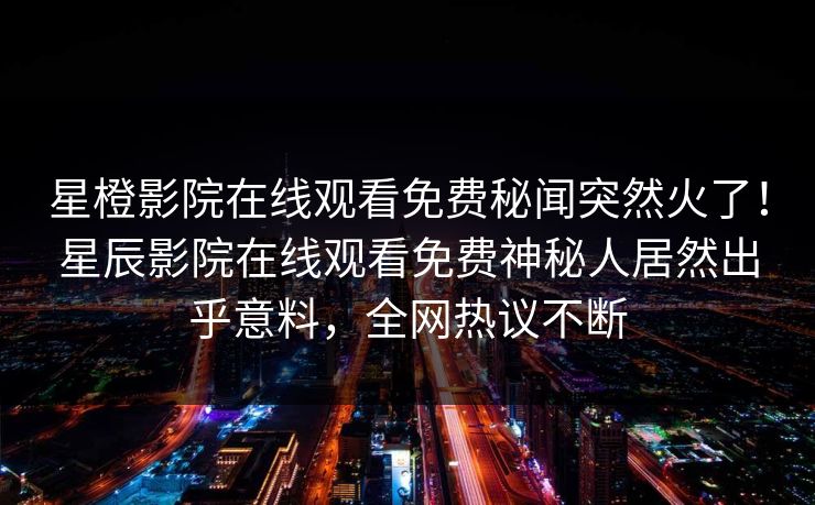 星橙影院在线观看免费秘闻突然火了！星辰影院在线观看免费神秘人居然出乎意料，全网热议不断