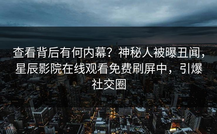 查看背后有何内幕？神秘人被曝丑闻，星辰影院在线观看免费刷屏中，引爆社交圈