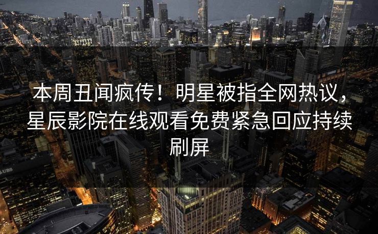 本周丑闻疯传！明星被指全网热议，星辰影院在线观看免费紧急回应持续刷屏